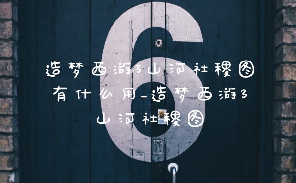 造梦西游3山河社稷图有什么用_造梦西游3山河社稷图