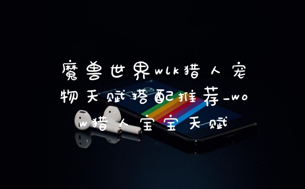 魔兽世界wlk猎人宠物天赋搭配推荐_wow猎人宝宝天赋