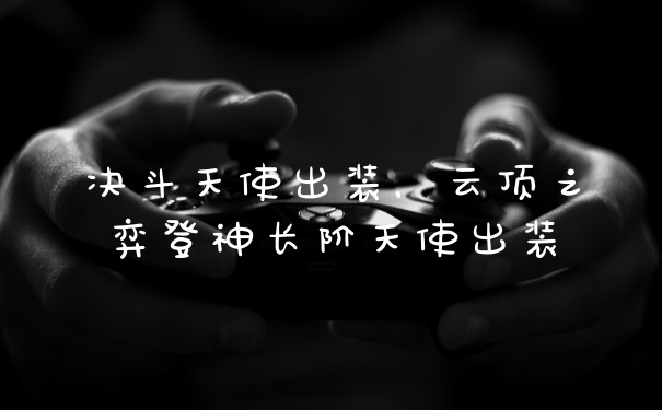 决斗天使出装,云顶之弈登神长阶天使出装