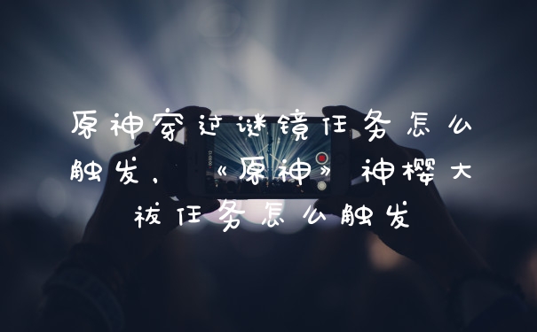 原神穿过谜镜任务怎么触发,《原神》神樱大祓任务怎么触发