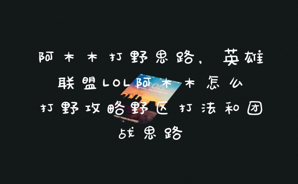 阿木木打野思路，英雄联盟LOL阿木木怎么打野攻略野区打法和团战思路