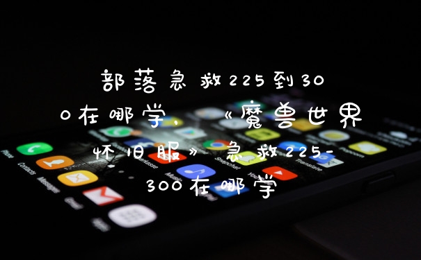 部落急救225到300在哪学，《魔兽世界怀旧服》急救225-300在哪学