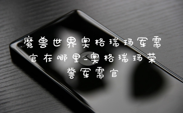 魔兽世界奥格瑞玛军需官在哪里_奥格瑞玛荣誉军需官