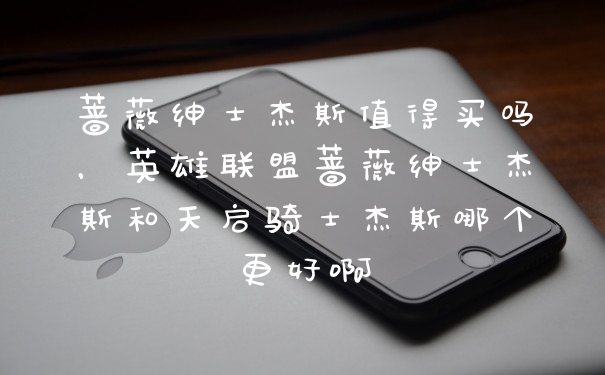 蔷薇绅士杰斯值得买吗,英雄联盟蔷薇绅士杰斯和天启骑士杰斯哪个更好啊