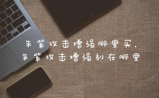 朱紫攻击增强哪里买,朱紫攻击增强剂在哪里