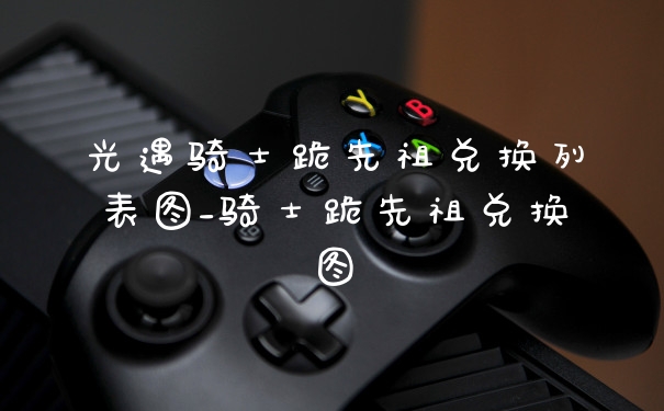 光遇骑士跪先祖兑换列表图_骑士跪先祖兑换图