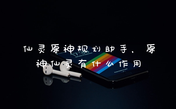 仙灵原神规划助手,原神仙灵有什么作用