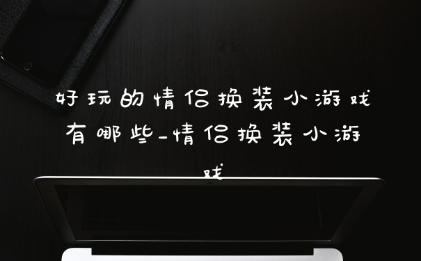 好玩的情侣换装小游戏有哪些_情侣换装小游戏