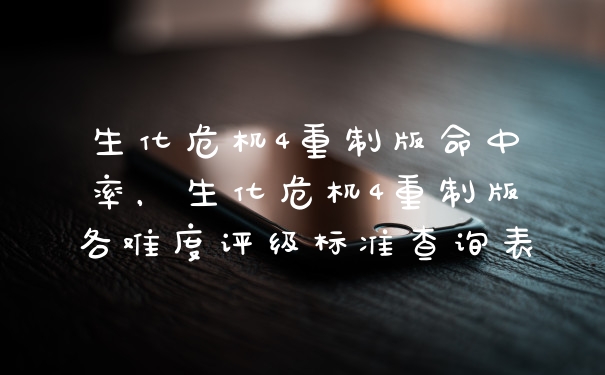生化危机4重制版命中率，生化危机4重制版各难度评级标准查询表