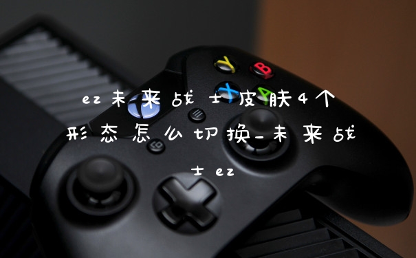 ez未来战士皮肤4个形态怎么切换_未来战士ez