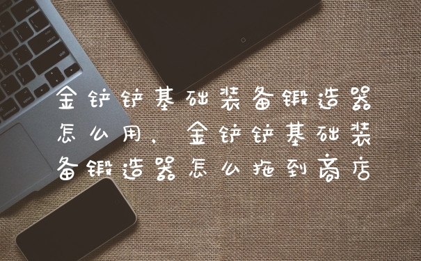 金铲铲基础装备锻造器怎么用，金铲铲基础装备锻造器怎么拖到商店