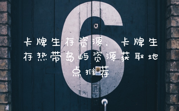 卡牌生存资源,卡牌生存热带岛屿资源获取地点推荐
