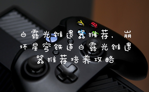白露光锥遗器推荐，崩坏星穹铁道白露光锥遗器推荐培养攻略