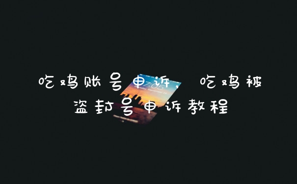 吃鸡账号申诉,吃鸡被盗封号申诉教程