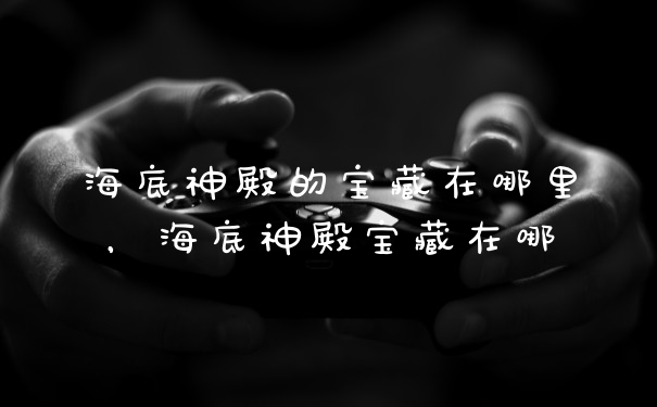 海底神殿的宝藏在哪里,海底神殿宝藏在哪