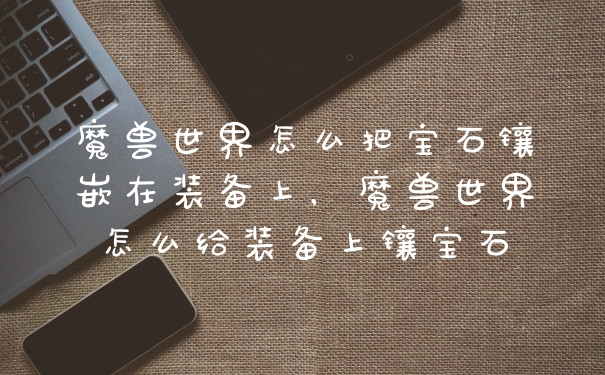 魔兽世界怎么把宝石镶嵌在装备上,魔兽世界怎么给装备上镶宝石