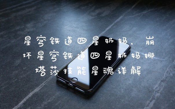 星穹铁道四星奶妈,崩坏星穹铁道四星奶妈娜塔莎技能星魂详解