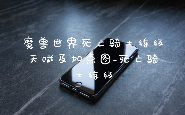 魔兽世界死亡骑士练级天赋及加点图_死亡骑士练级