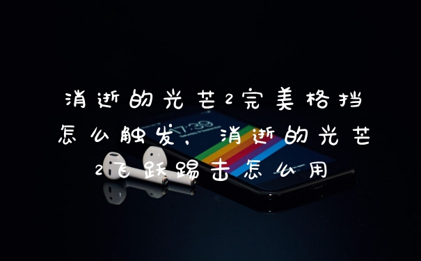消逝的光芒2完美格挡怎么触发,消逝的光芒2飞跃踢击怎么用