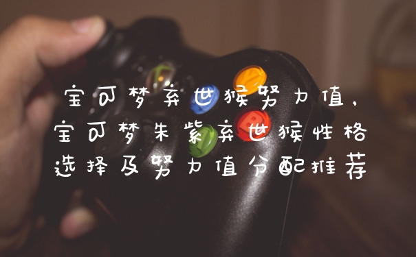 宝可梦弃世猴努力值,宝可梦朱紫弃世猴性格选择及努力值分配推荐