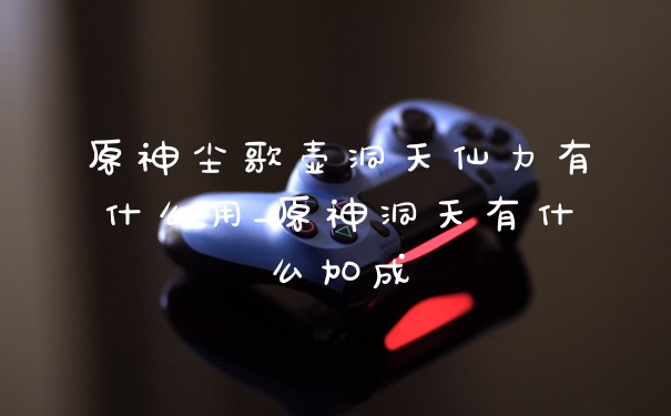 原神尘歌壶洞天仙力有什么用_原神洞天有什么加成