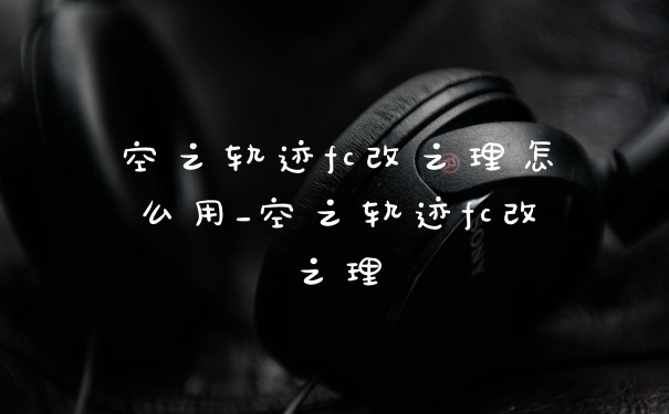 空之轨迹fc改之理怎么用_空之轨迹fc改之理