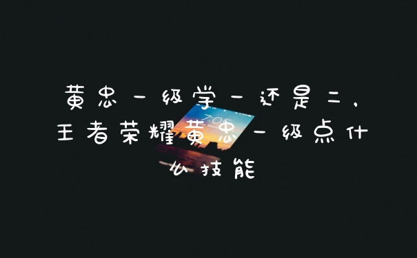 黄忠一级学一还是二,王者荣耀黄忠一级点什么技能