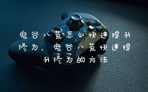 鬼谷八荒怎么快速提升修为,鬼谷八荒快速提升修为的方法
