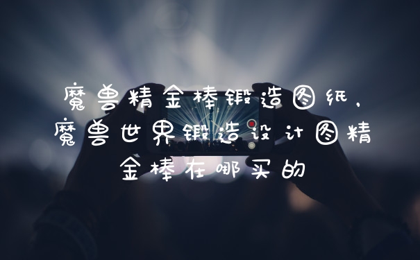 魔兽精金棒锻造图纸,魔兽世界锻造设计图精金棒在哪买的
