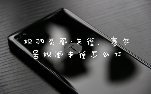炽羽炎凰·朱雀,赛尔号炽凰朱雀怎么打