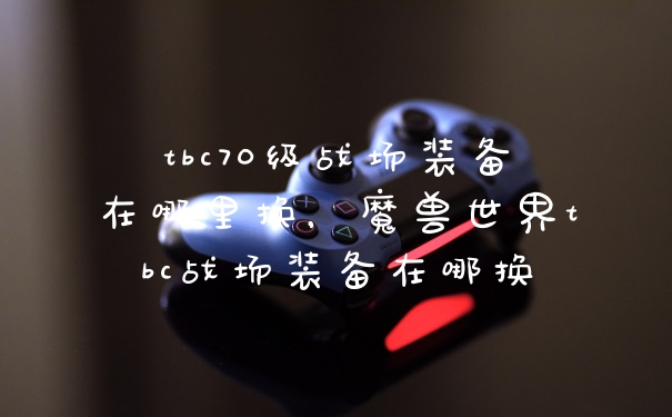 tbc70级战场装备在哪里换,魔兽世界tbc战场装备在哪换
