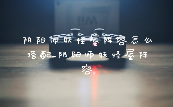 阴阳师妖怪屋阵容怎么搭配_阴阳师妖怪屋阵容