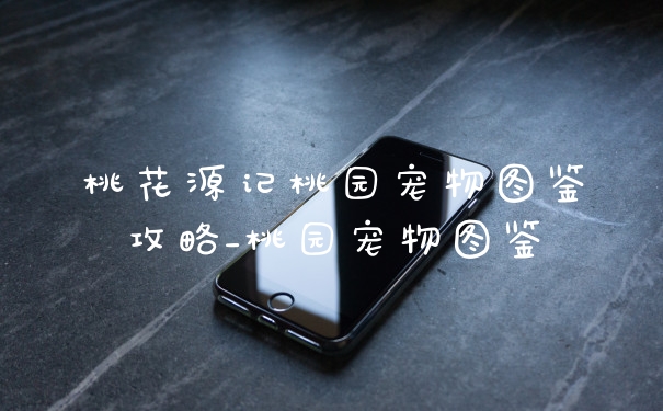 桃花源记桃园宠物图鉴攻略_桃园宠物图鉴