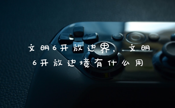 文明6开放边界,文明6开放边境有什么用
