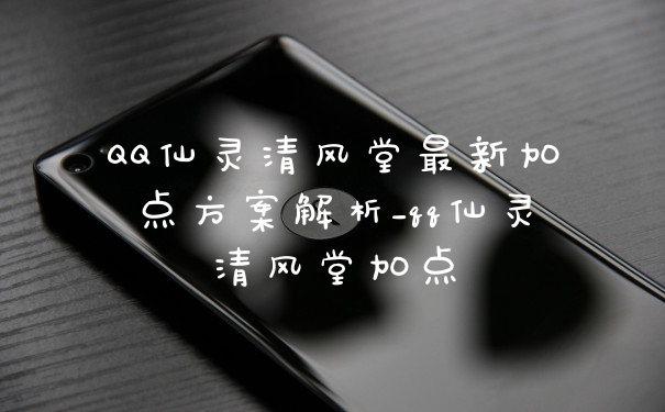 QQ仙灵清风堂最新加点方案解析_qq仙灵清风堂加点