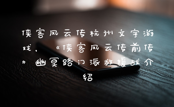 侠客风云传杭州文字游戏,《侠客风云传前传》幽冥路门派救援战介绍