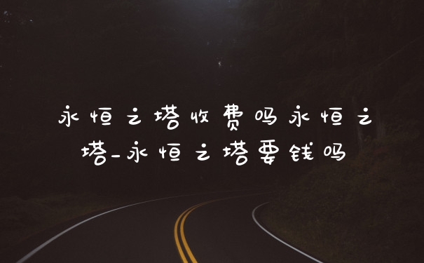 永恒之塔收费吗永恒之塔_永恒之塔要钱吗