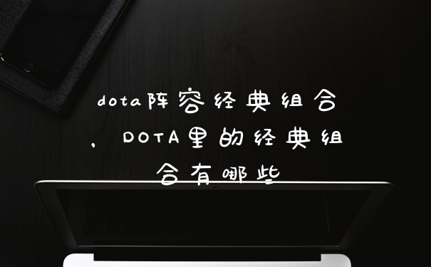 dota阵容经典组合,DOTA里的经典组合有哪些