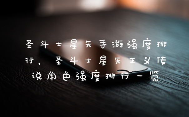 圣斗士星矢手游强度排行，圣斗士星矢正义传说角色强度排行一览