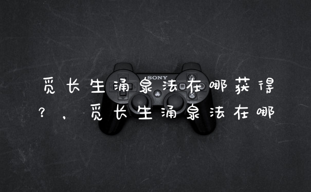 觅长生涌泉法在哪获得？，觅长生涌泉法在哪