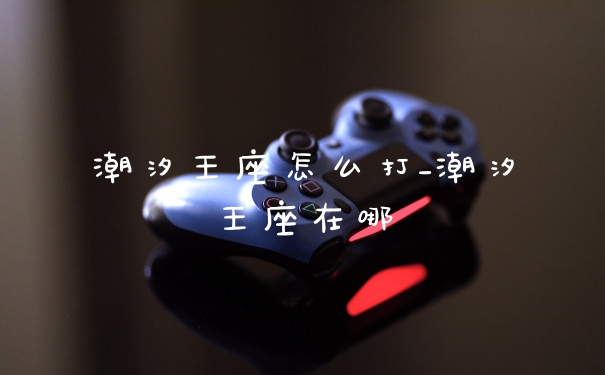 潮汐王座怎么打_潮汐王座在哪