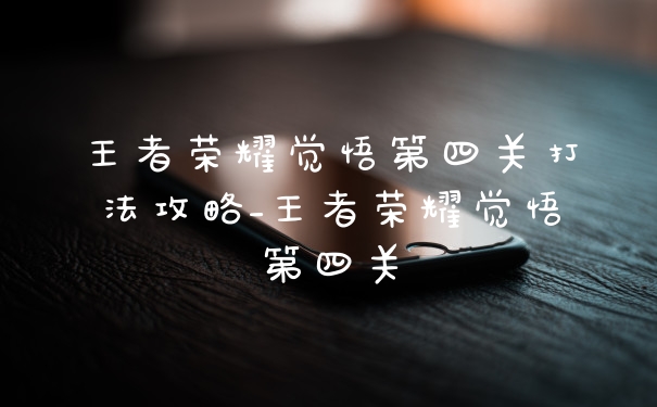 王者荣耀觉悟第四关打法攻略_王者荣耀觉悟第四关