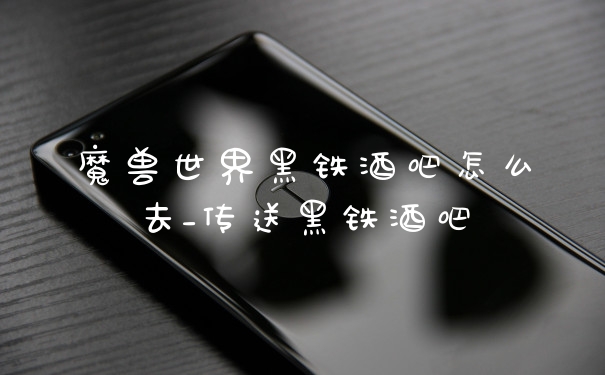 魔兽世界黑铁酒吧怎么去_传送黑铁酒吧