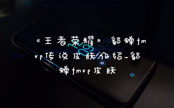 《王者荣耀》貂蝉fmvp传说皮肤介绍_貂蝉fmvp皮肤