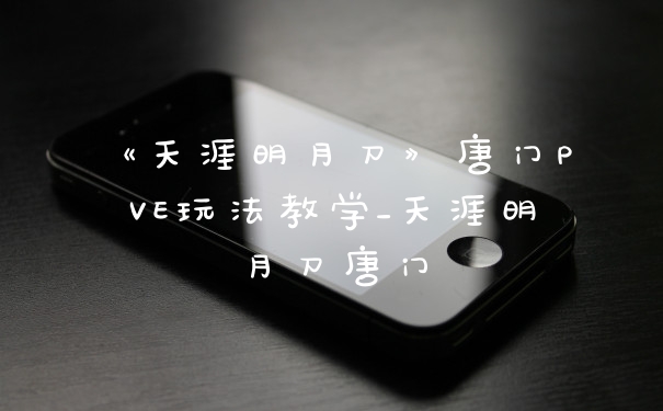 《天涯明月刀》唐门PVE玩法教学_天涯明月刀唐门