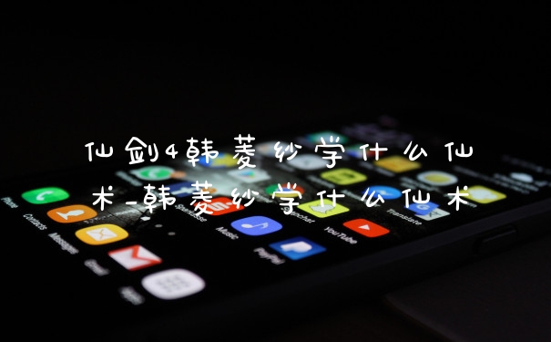 仙剑4韩菱纱学什么仙术_韩菱纱学什么仙术