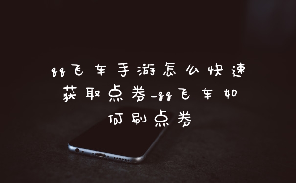 qq飞车手游怎么快速获取点券_qq飞车如何刷点券