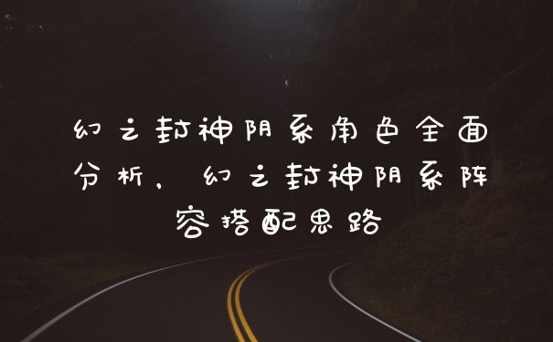 幻之封神阴系角色全面分析,幻之封神阴系阵容搭配思路