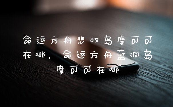 命运方舟悲叹岛摩可可在哪，命运方舟蓝洞岛摩可可在哪