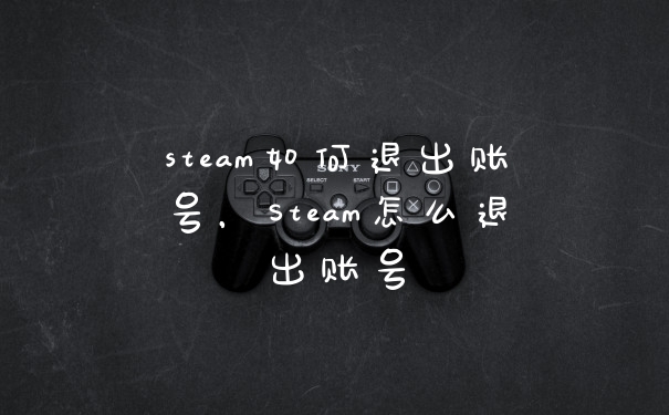 steam如何退出账号，Steam怎么退出账号